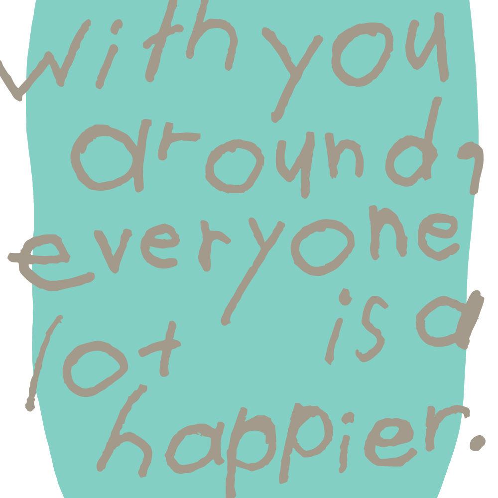 with you around, everyone is a lot happier.